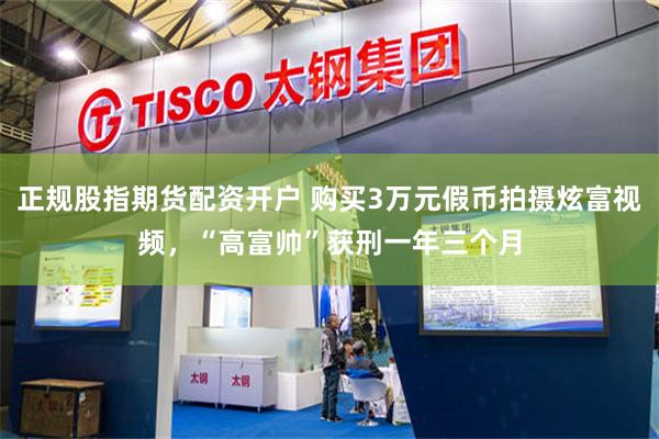 正规股指期货配资开户 购买3万元假币拍摄炫富视频，“高富帅”获刑一年三个月