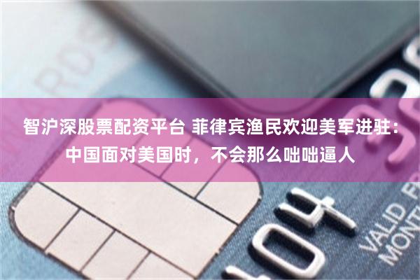 智沪深股票配资平台 菲律宾渔民欢迎美军进驻：中国面对美国时，不会那么咄咄逼人