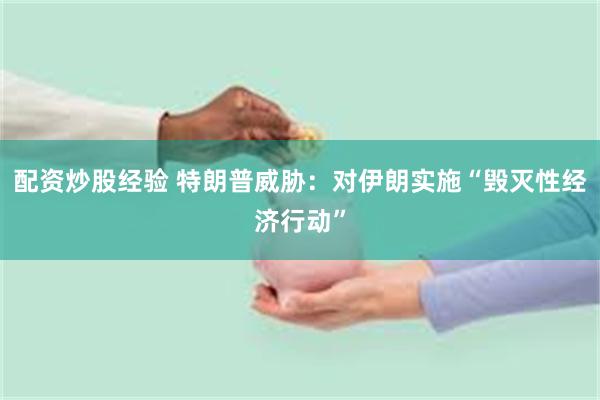 配资炒股经验 特朗普威胁：对伊朗实施“毁灭性经济行动”