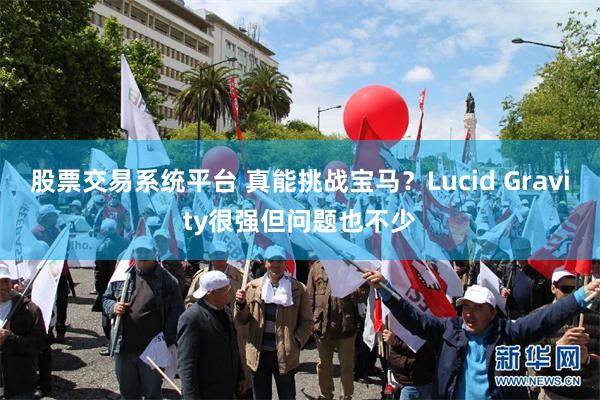 股票交易系统平台 真能挑战宝马？Lucid Gravity很强但问题也不少