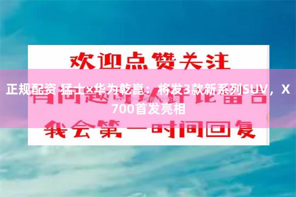 正规配资 猛士×华为乾崑：将发3款新系列SUV，X700首发亮相