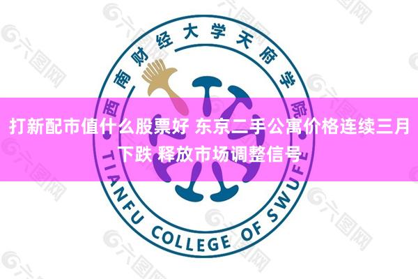 打新配市值什么股票好 东京二手公寓价格连续三月下跌 释放市场调整信号