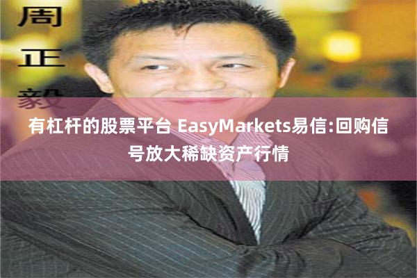 有杠杆的股票平台 EasyMarkets易信:回购信号放大稀缺资产行情