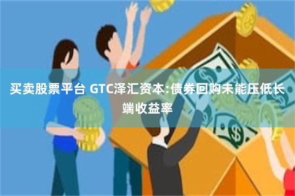 买卖股票平台 GTC泽汇资本:债券回购未能压低长端收益率
