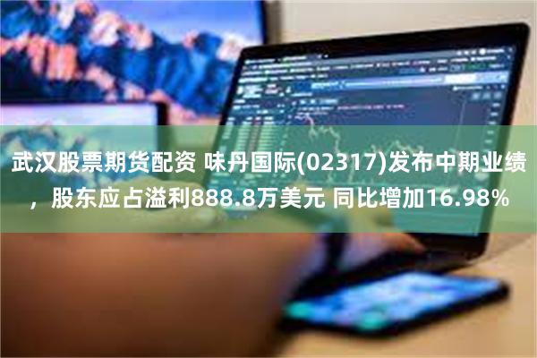 武汉股票期货配资 味丹国际(02317)发布中期业绩，股东应占溢利888.8万美元 同比增加16.98%
