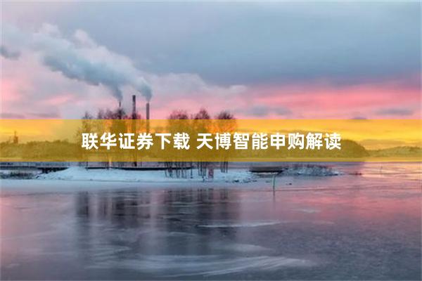 联华证券下载 天博智能申购解读