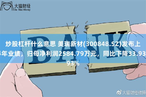 炒股杠杆什么意思 美瑞新材(300848.SZ)发布上半年业绩，归母净利润2584.79万元，同比下降33.93%