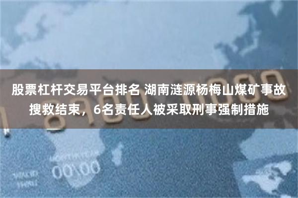 股票杠杆交易平台排名 湖南涟源杨梅山煤矿事故搜救结束，6名责任人被采取刑事强制措施