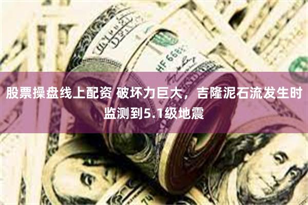股票操盘线上配资 破坏力巨大，吉隆泥石流发生时监测到5.1级地震