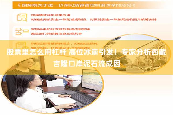 股票里怎么用杠杆 高位冰崩引发！专家分析西藏吉隆口岸泥石流成因