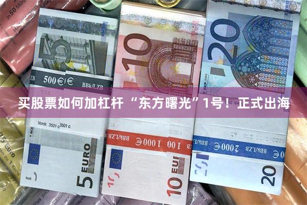 买股票如何加杠杆 “东方曙光”1号！正式出海