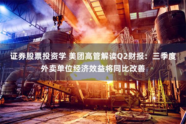 证券股票投资学 美团高管解读Q2财报：三季度外卖单位经济效益将同比改善