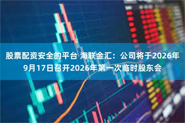 股票配资安全的平台 海联金汇：公司将于2026年9月17日召开2026年第一次临时股东会