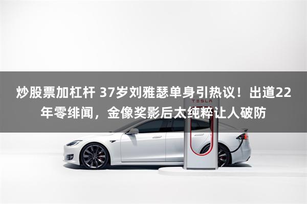 炒股票加杠杆 37岁刘雅瑟单身引热议！出道22年零绯闻，金像奖影后太纯粹让人破防