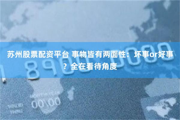 苏州股票配资平台 事物皆有两面性：坏事or好事？全在看待角度