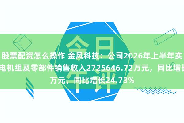 股票配资怎么操作 金风科技：公司2026年上半年实现风力发电机组及零部件销售收入2725646.72万元，同比增长24.73%