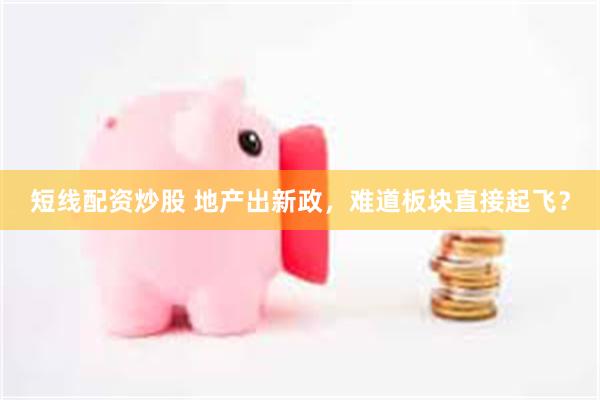 短线配资炒股 地产出新政，难道板块直接起飞？
