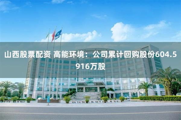 山西股票配资 高能环境：公司累计回购股份604.5916万股