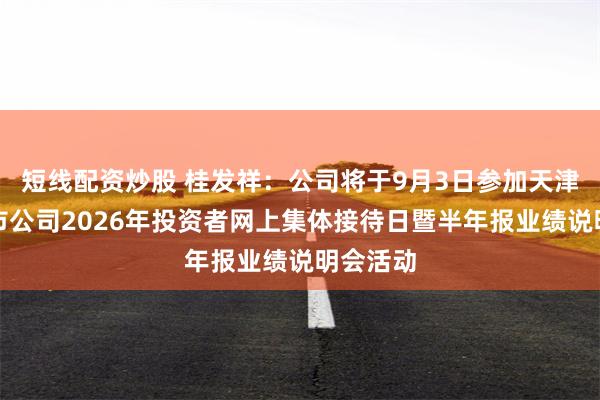 短线配资炒股 桂发祥：公司将于9月3日参加天津辖区上市公司2026年投资者网上集体接待日暨半年报业绩说明会活动