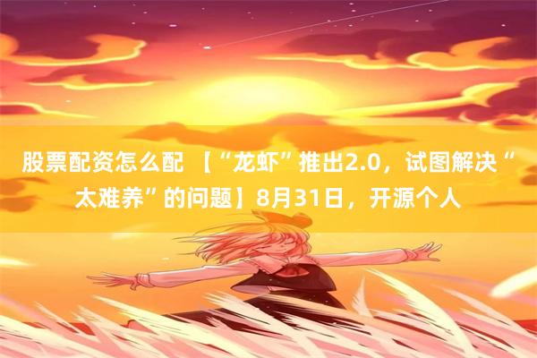 股票配资怎么配 【“龙虾”推出2.0，试图解决“太难养”的问题】8月31日，开源个人