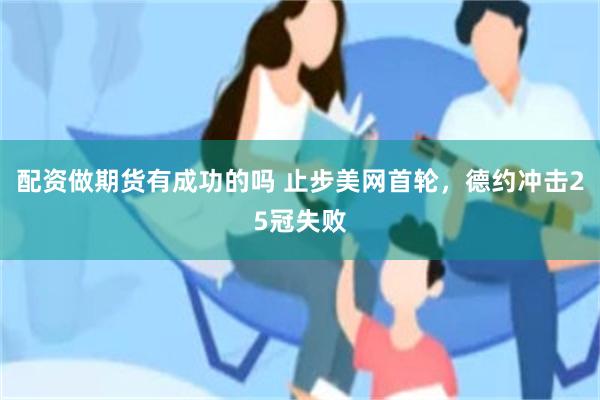 配资做期货有成功的吗 止步美网首轮，德约冲击25冠失败