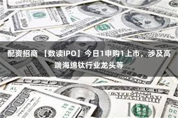 配资招商 【数读IPO】今日1申购1上市，涉及高端海绵钛行业龙头等