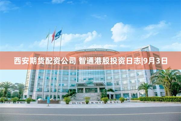 西安期货配资公司 智通港股投资日志|9月3日
