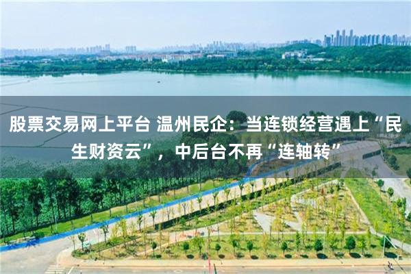 股票交易网上平台 温州民企：当连锁经营遇上“民生财资云”，中后台不再“连轴转”