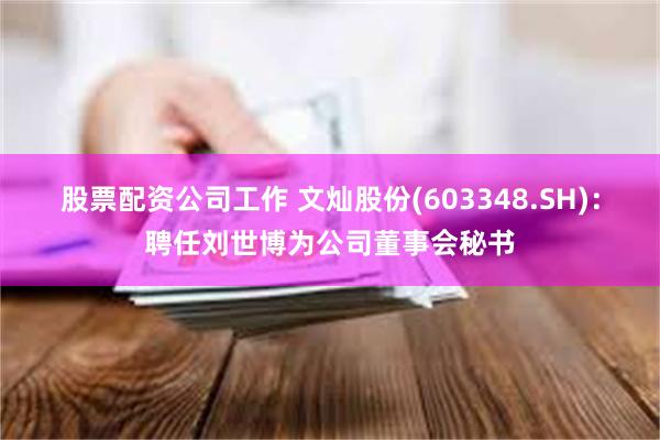 股票配资公司工作 文灿股份(603348.SH)：聘任刘世博为公司董事会秘书