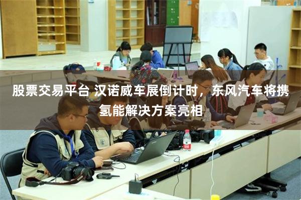 股票交易平台 汉诺威车展倒计时，东风汽车将携氢能解决方案亮相