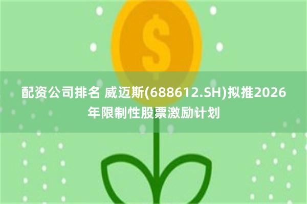 配资公司排名 威迈斯(688612.SH)拟推2026年限制性股票激励计划
