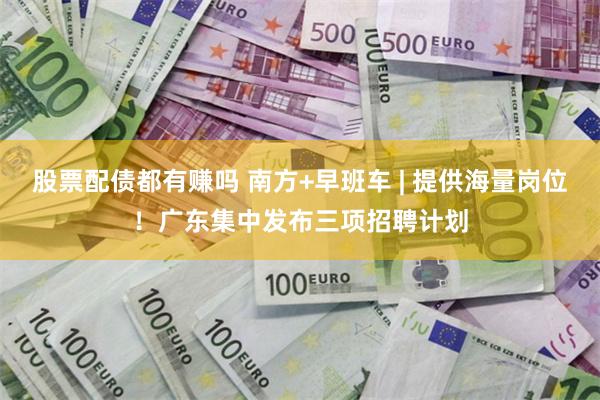 股票配债都有赚吗 南方+早班车 | 提供海量岗位！广东集中发布三项招聘计划