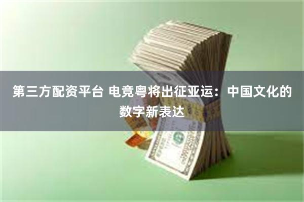 第三方配资平台 电竞粤将出征亚运：中国文化的数字新表达
