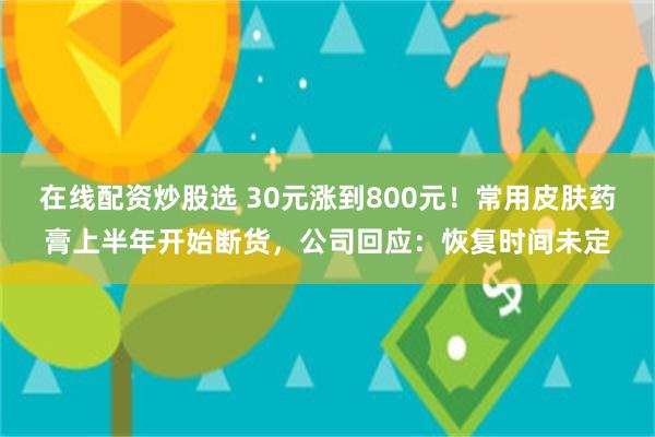在线配资炒股选 30元涨到800元！常用皮肤药膏上半年开始断货，公司回应：恢复时间未定