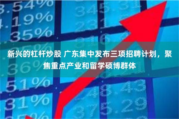 新兴的杠杆炒股 广东集中发布三项招聘计划，聚焦重点产业和留学硕博群体