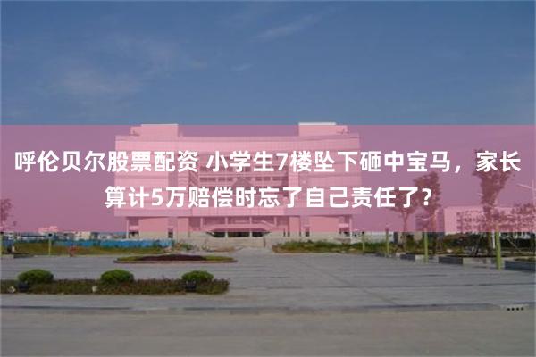 呼伦贝尔股票配资 小学生7楼坠下砸中宝马，家长算计5万赔偿时忘了自己责任了？