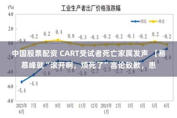 中国股票配资 CART受试者死亡家属发声 【易慕峰就“滚开啊，烦死了”言论致歉，患