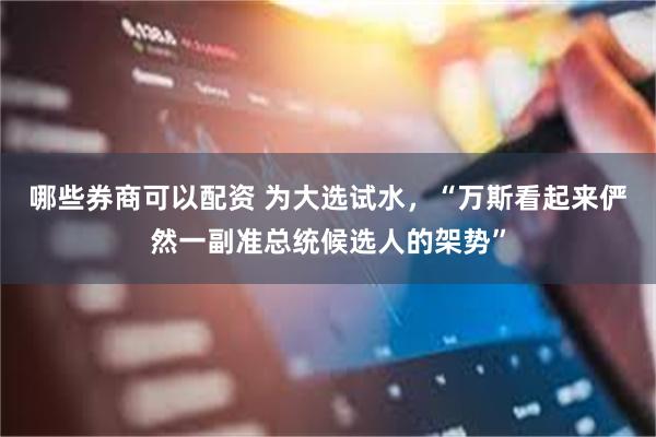 哪些券商可以配资 为大选试水，“万斯看起来俨然一副准总统候选人的架势”