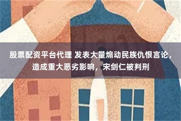 股票配资平台代理 发表大量煽动民族仇恨言论，造成重大恶劣影响，宋剑仁被判刑
