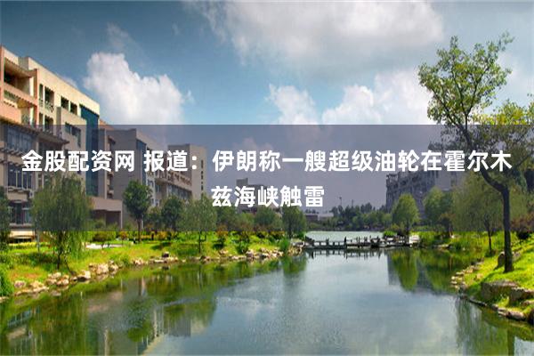 金股配资网 报道：伊朗称一艘超级油轮在霍尔木兹海峡触雷
