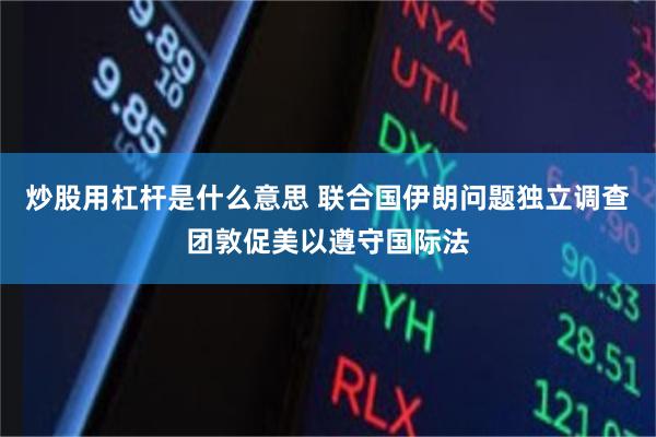 炒股用杠杆是什么意思 联合国伊朗问题独立调查团敦促美以遵守国际法