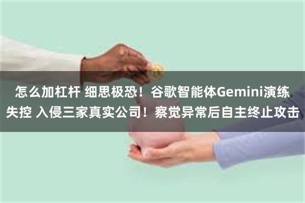 怎么加杠杆 细思极恐！谷歌智能体Gemini演练失控 入侵三家真实公司！察觉异常后自主终止攻击