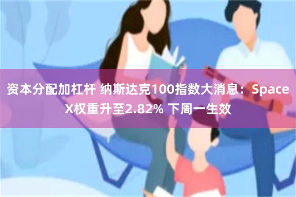 资本分配加杠杆 纳斯达克100指数大消息：SpaceX权重升至2.82% 下周一生效