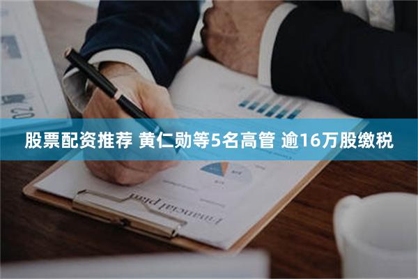 股票配资推荐 黄仁勋等5名高管 逾16万股缴税