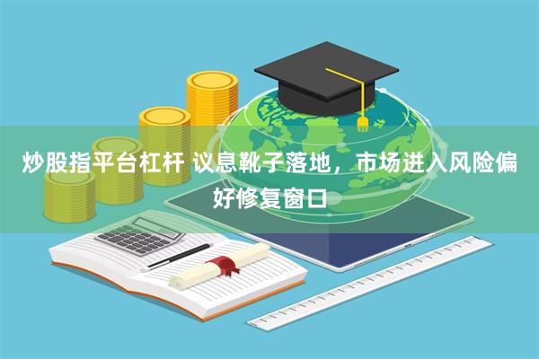 炒股指平台杠杆 议息靴子落地，市场进入风险偏好修复窗口