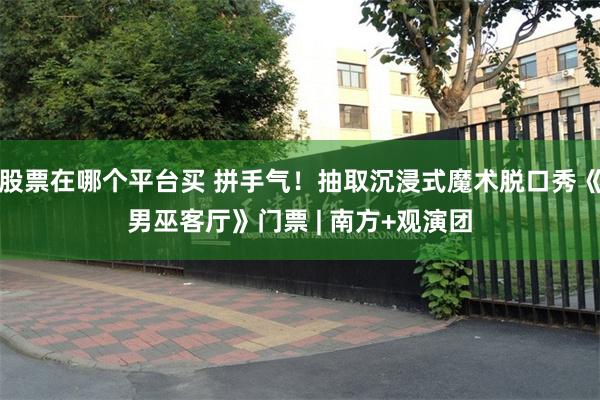 股票在哪个平台买 拼手气！抽取沉浸式魔术脱口秀《男巫客厅》门票 | 南方+观演团