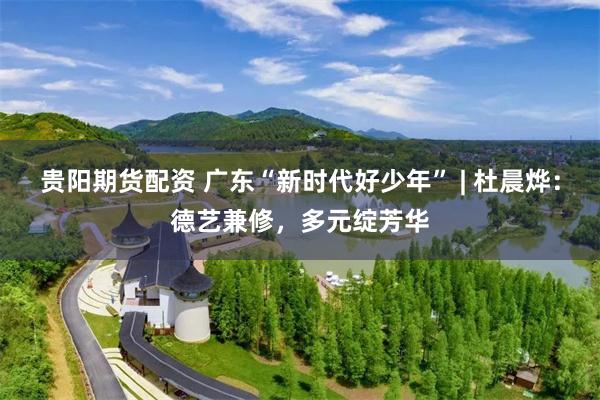 贵阳期货配资 广东“新时代好少年” | 杜晨烨：德艺兼修，多元绽芳华