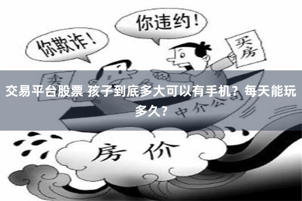 交易平台股票 孩子到底多大可以有手机？每天能玩多久？