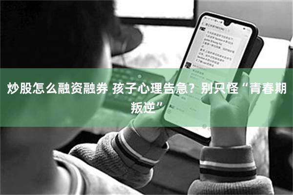炒股怎么融资融券 孩子心理告急？别只怪“青春期叛逆”
