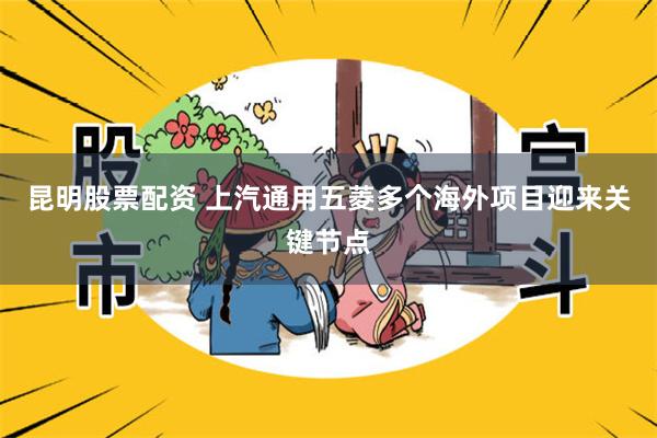昆明股票配资 上汽通用五菱多个海外项目迎来关键节点